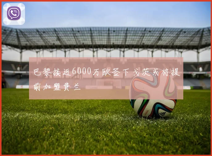 巴黎接近6000万欧签下戈茨或将提前加盟费兰