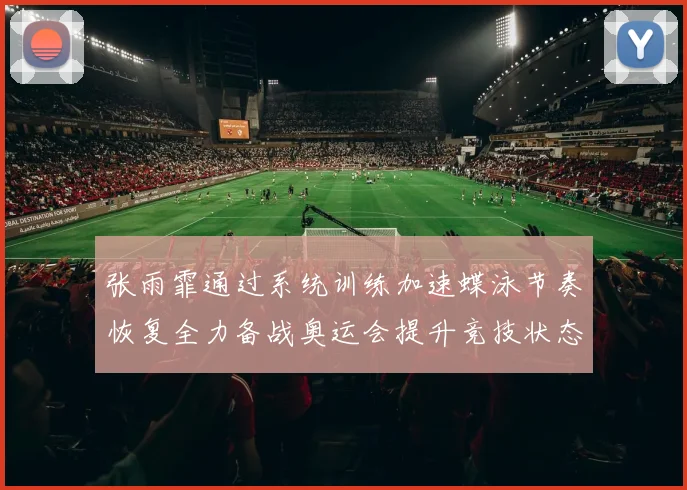 张雨霏通过系统训练加速蝶泳节奏恢复全力备战奥运会提升竞技状态