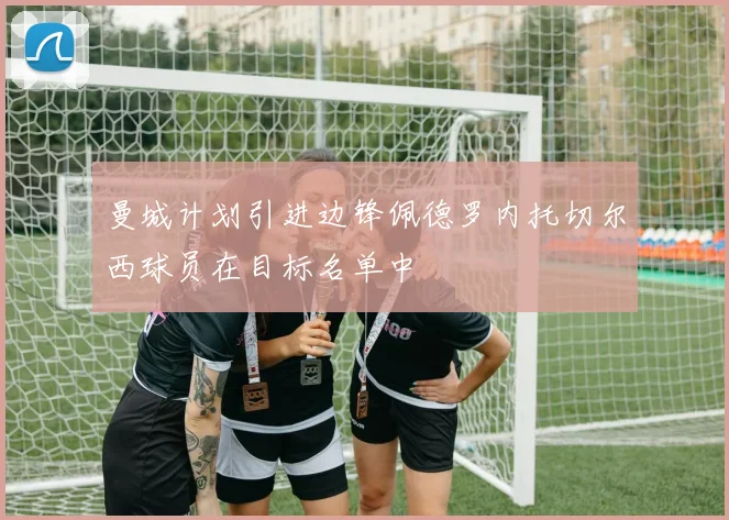 曼城计划引进边锋佩德罗内托切尔西球员在目标名单中