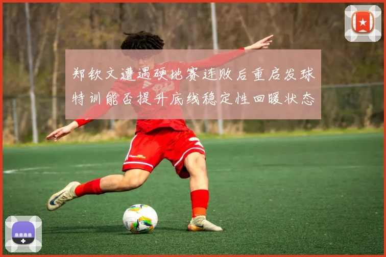 郑钦文遭遇硬地赛连败后重启发球特训能否提升底线稳定性回暖状态