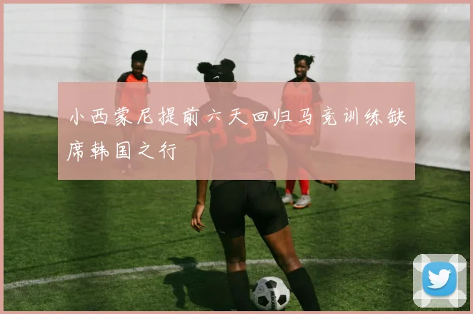 小西蒙尼提前六天回归马竞训练缺席韩国之行