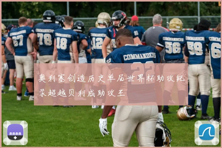 奥利塞创造历史单届世界杯助攻纪录超越贝利成助攻王