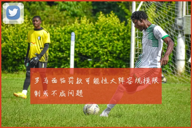 罗马面临罚款可能性大阵容规模限制或不成问题