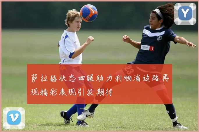 萨拉赫状态回暖助力利物浦边路再现精彩表现引发期待