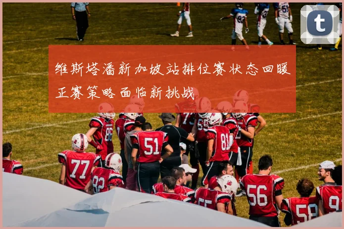 维斯塔潘新加坡站排位赛状态回暖正赛策略面临新挑战