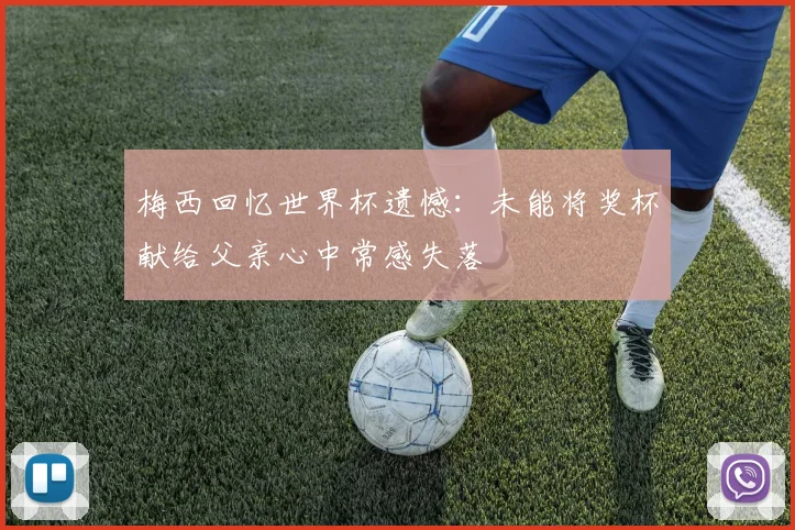 梅西回忆世界杯遗憾：未能将奖杯献给父亲心中常感失落